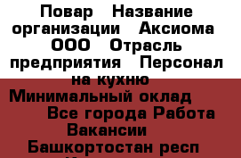 Повар › Название организации ­ Аксиома, ООО › Отрасль предприятия ­ Персонал на кухню › Минимальный оклад ­ 20 000 - Все города Работа » Вакансии   . Башкортостан респ.,Кумертау г.
